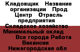 Кладовщик › Название организации ­ Прод Центр › Отрасль предприятия ­ Складское хозяйство › Минимальный оклад ­ 20 000 - Все города Работа » Вакансии   . Нижегородская обл.,Саров г.